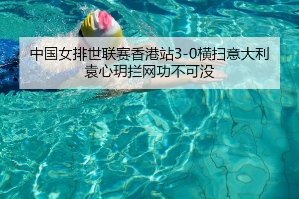 中国女排世联赛香港站3-0横扫意大利 袁心玥拦网功不可没