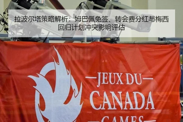 拉波尔塔策略解析：姆巴佩免签、转会费分红与梅西回归计划冲突影响评估
