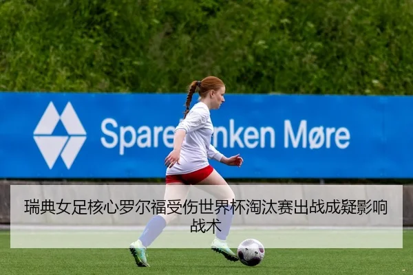 瑞典女足核心罗尔福受伤世界杯淘汰赛出战成疑影响战术