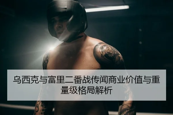 乌西克与富里二番战传闻商业价值与重量级格局解析
