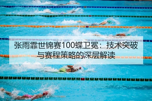 张雨霏世锦赛100蝶卫冕：技术突破与赛程策略的深层解读